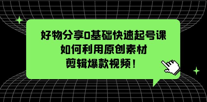 【副业项目5597期】好物分享0基础快速起号课：如何利用原创素材剪辑爆款视频-91集赚创业网