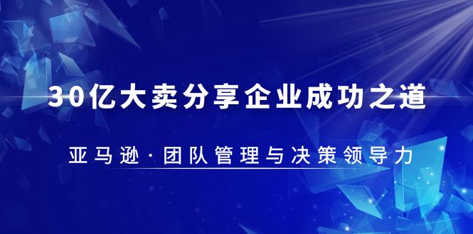 【副业项目5712期】30·亿大卖·分享企业·成功之道-亚马逊·团队管理与决策领导力-91集赚创业网