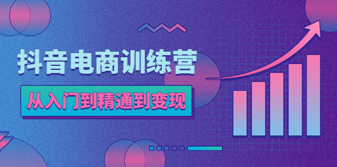 【副业项目5717期】抖音电商训练营：从入门到精通，从账号定位到流量变现，抖店运营实操-91集赚创业网