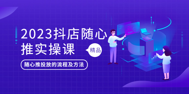 【副业项目5699期】2023抖店随心推实操课，搞懂抖音小店随心推投放的流程及方法-91集赚创业网