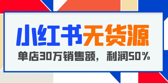 【副业项目5921期】小红书无货源项目：从0-1从开店到爆单 单店30万销售额 利润50%【5月更新】-91集赚创业网