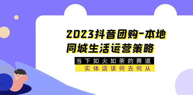 【副业项目5749期】2023抖音团购-本地同城生活运营策略 当下如火如荼的赛道·实体店该何去何从-91集赚创业网