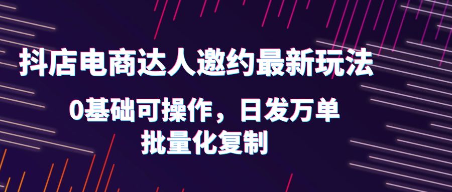 【副业项目6186期】抖店电商达人邀约最新玩法，0基础可操作，日发万单，批量化复制！-91集赚创业网