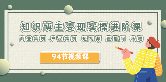【副业项目6276期】2023年知识-博主变现实操进阶课：商业策划 产品策划 短视频 直播间 私域-91集赚创业网