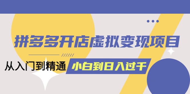 【副业项目6202期】拼多多开店虚拟变现项目：入门到精通 从小白到日入1000（完整版）-91集赚创业网