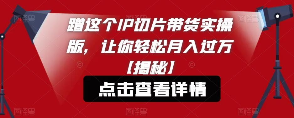 【副业项目6206期】蹭这个IP切片带货实操版，让你轻松月入过万【揭秘】-91集赚创业网