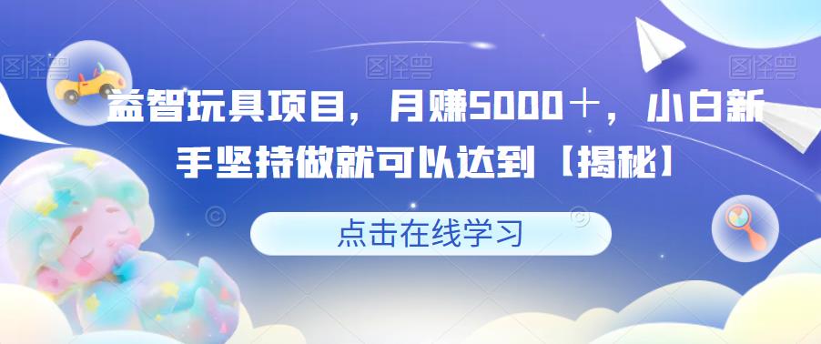 【副业项目6107期】益智玩具项目，月赚5000＋，小白新手坚持做就可以达到【揭秘】-91集赚创业网