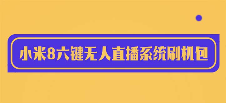 【副业项目6118期】2023最新小米8六键无人直播系统刷机包，含刷机教程 100%可用-91集赚创业网