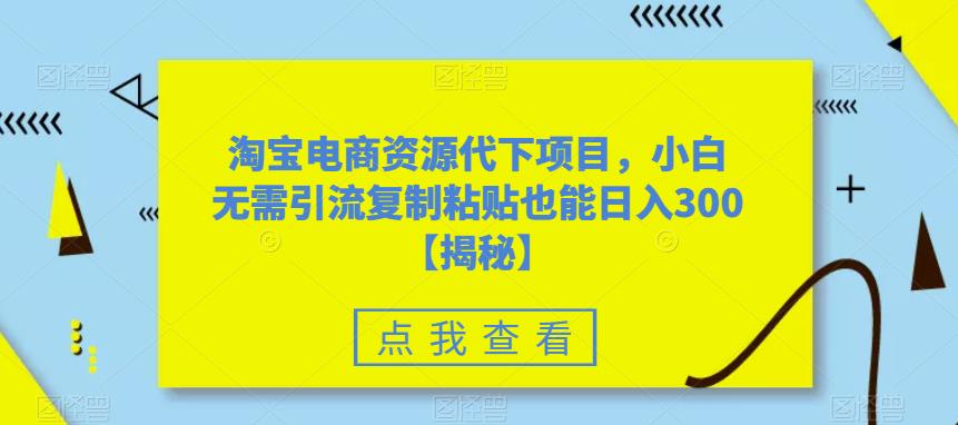 【副业项目6223期】淘宝电商资源代下项目，小白无需引流复制粘贴也能日入300＋【揭秘】-91集赚创业网