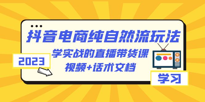 【副业项目6336期】2023抖音电商·纯自然流玩法：学实战的直播带货课，视频+话术文档-91集赚创业网