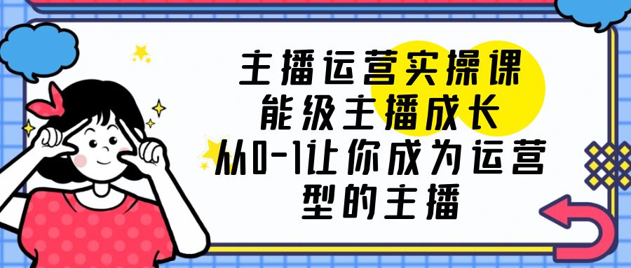 【副业项目6225期】主播运营实操课，能级-主播成长，从0-1让你成为运营型的主播-91集赚创业网
