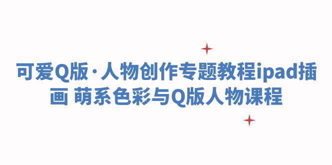 【副业项目6158期】可爱Q版·人物创作专题教程ipad插画 萌系色彩与Q版人物课程-91集赚创业网