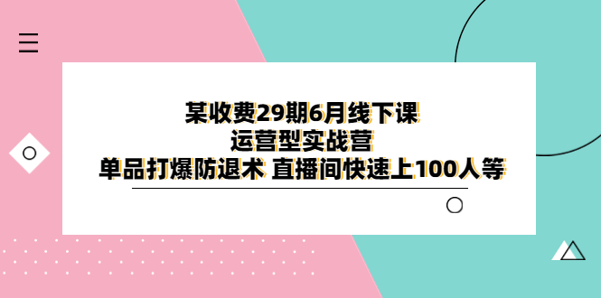 【副业项目6323期】某收费29期6月线下课-运营型实战营 单品打爆防退术 直播间快速上100人等-91集赚创业网