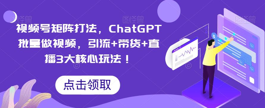 【副业项目6316期】视频号矩阵打法，ChatGPT批量做视频，引流+带货+直播3大核心玩法-91集赚创业网