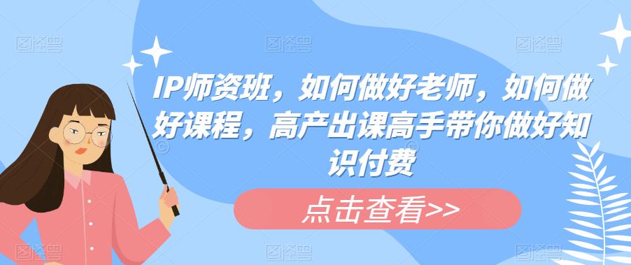 【副业项目6290期】IP师资班，如何做好老师，如何做好课程，高产出课高手带你做好知识付费-91集赚创业网