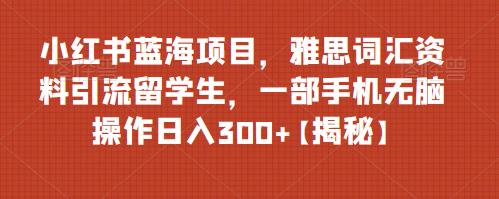 【副业项目6767期】小红书蓝海项目，雅思词汇资料引流留学生，一部手机无脑操作日入300+【揭秘】-91集赚创业网