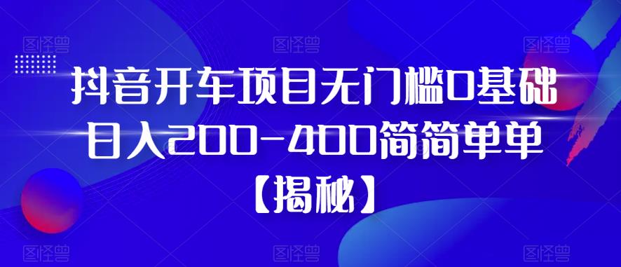 【副业项目6371期】抖音开车项目，无门槛0基础日入200-400简简单单【揭秘】-91集赚创业网