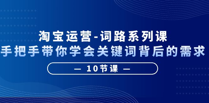 【副业项目6384期】淘宝运营-词路系列课：手把手带你学会关键词背后的需求（10节课）-91集赚创业网