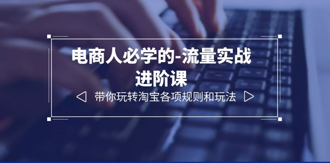 【副业项目6400期】电商人必学的-流量实战进阶课：带你玩转淘宝各项规则和玩法（12节课）-91集赚创业网