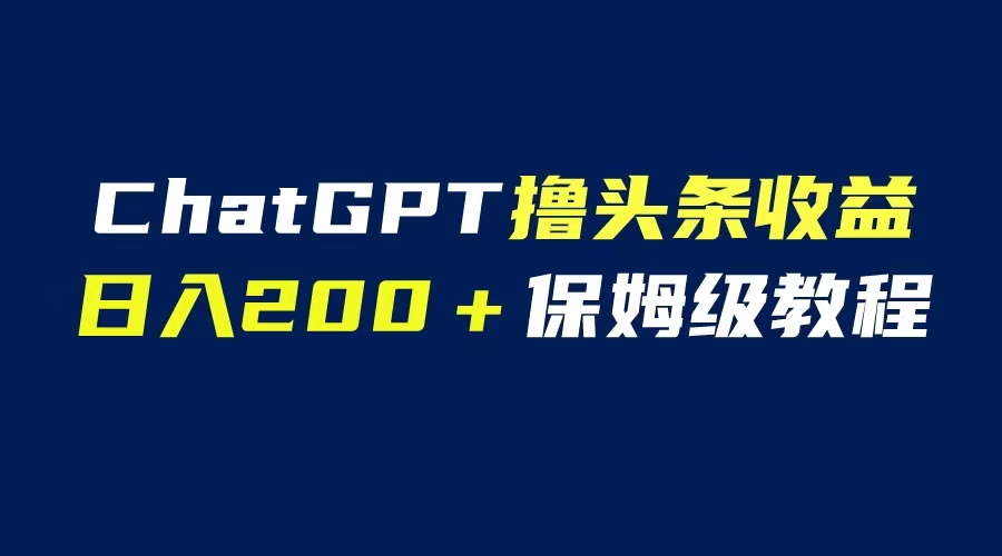 【副业项目6565期】GPT解放双手撸头条收益，日入200保姆级教程，自媒体小白无脑操作-91集赚创业网
