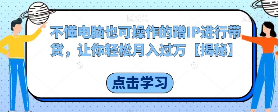 【副业项目6734期】不懂电脑也可操作的蹭IP进行带货，让你轻松月入过万【揭秘】-91集赚创业网