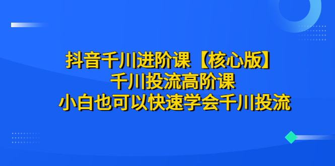 【副业项目6640期】抖音千川进阶课【核心版】 千川投流高阶课 小白也可以快速学会千川投流-91集赚创业网