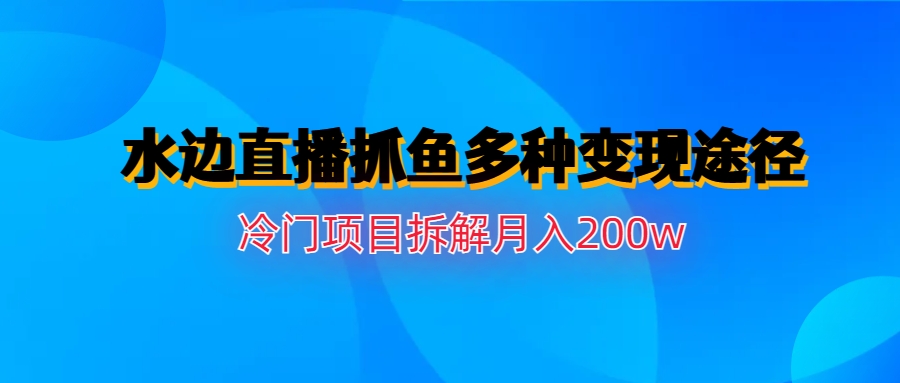 【副业项目6950期】水边直播抓鱼多种变现途径冷门项目月入200w拆解-91集赚创业网