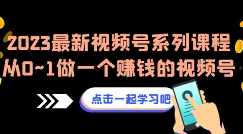 【副业项目7074期】2023最新视频号系列课程,从0~1做一个赚钱的视频号-91集赚创业网