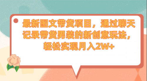 【副业项目7150期】最新图文带货项目，通过聊天记录带货男装的新创意玩法，轻松实现月入2W+-91集赚创业网