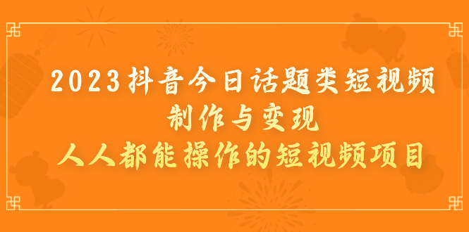 【副业项目7255期】2023抖音今日话题类短视频制作与变现，人人都能操作的短视频项目-91集赚创业网
