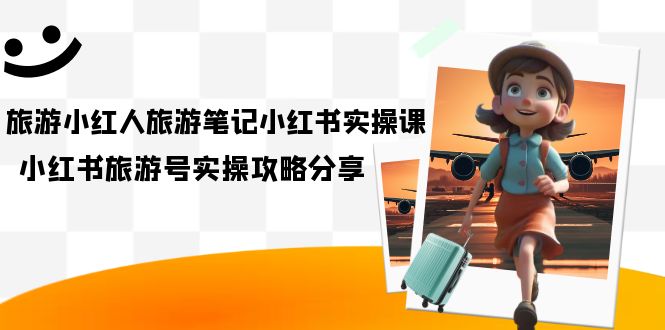 【副业项目7345期】旅游小红人-旅游笔记小红书实操课，小红书旅游号实操攻略分享（8节课）-91集赚创业网
