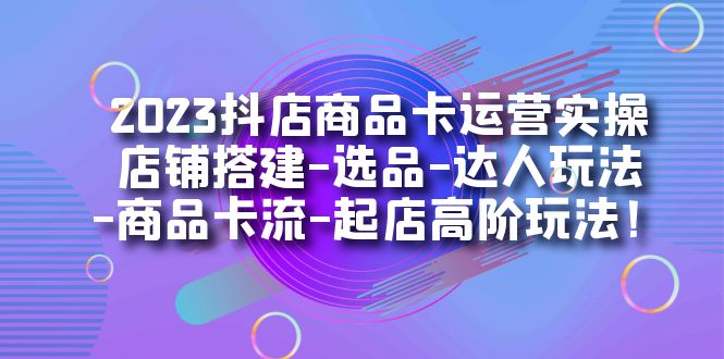【副业项目7349期】2023抖店商品卡运营实操：店铺搭建-选品-达人玩法-商品卡流-起店高阶玩玩-91集赚创业网