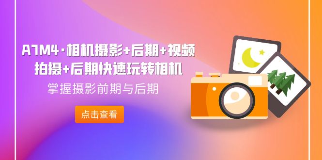 【副业项目7387期】A7M4·相机摄影+后期+视频拍摄+后期快速玩转相机，掌握摄影前期与后期-91集赚创业网