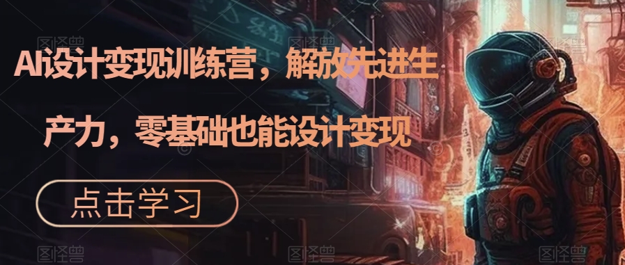 【副业项目7429期】AI设计变现特训营，解放先进生产力，0基础也能设计变现（22节完结）-91集赚创业网