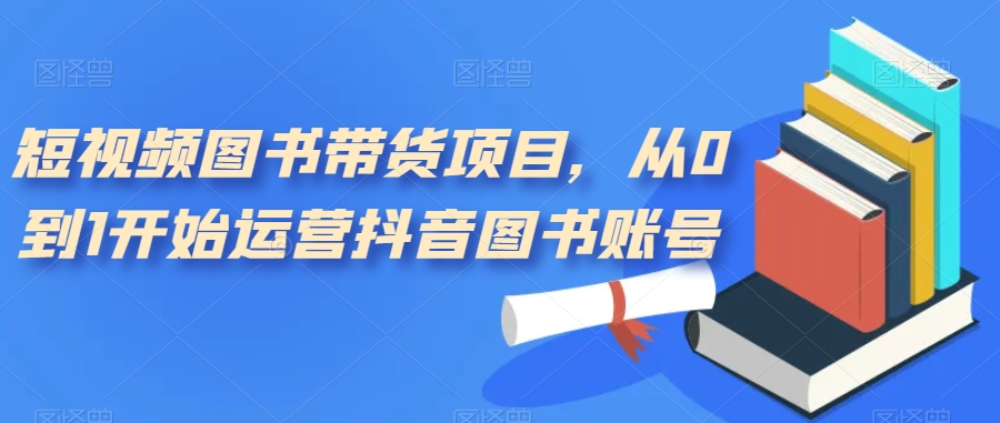 【副业项目7492期】短视频图书带货项目，从0到1开始运营抖音图书账号（10节课）-91集赚创业网