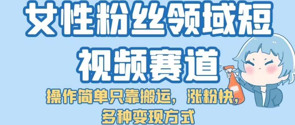 【副业项目7502期】女性粉丝领域短视频赛道，操作简单只靠搬运，涨粉快，多种变现方式【揭秘】-91集赚创业网
