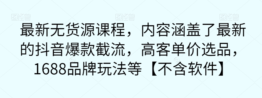 【副业项目7524期】最新无货源课程，内容涵盖了最新的抖音爆款截流，高客单价选品，1688品牌玩法等【不含软件】-91集赚创业网