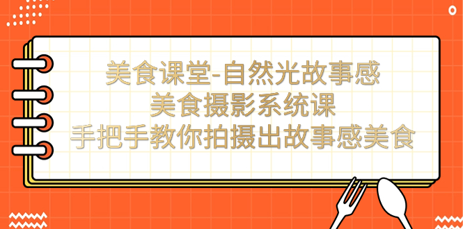 【副业项目7532期】美食课堂-自然光故事感美食摄影系统课：手把手教你拍摄出故事感美食！-91集赚创业网
