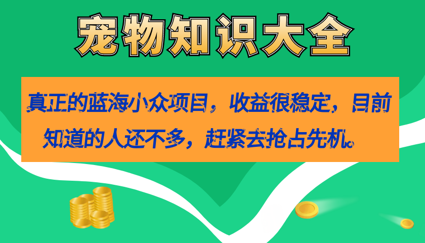 【副业项目7554期】真正的蓝海小众项目，宠物知识大全，收益很稳定（教务+素材）-91集赚创业网