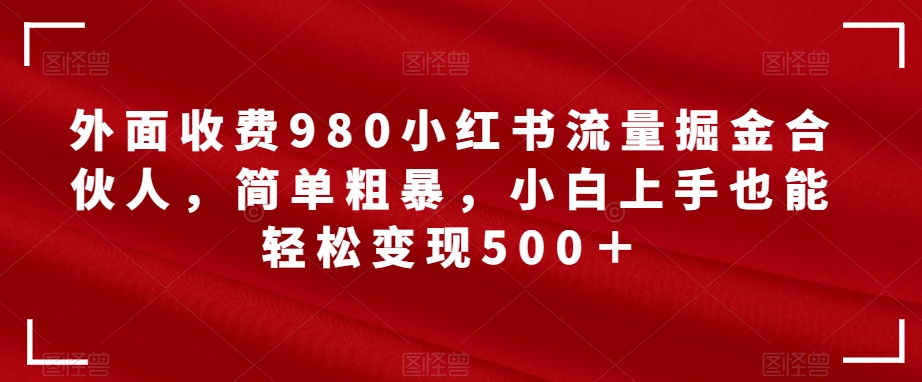 【副业项目7562期】外面收费980小红书流量掘金合伙人，简单粗暴，小白上手也能轻松变现500＋【揭秘】-91集赚创业网