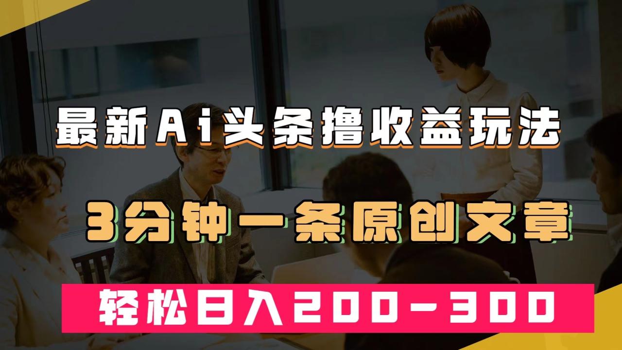 【副业项目7582期】最新AI头条撸收益热门领域玩法，3分钟一条原创文章，轻松日入200-300＋-91集赚创业网