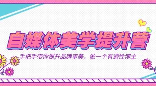 【副业项目7625期】自媒体-美学提升营 手把手带你提升-品牌审美，做一个有调性博主（11节课）-91集赚创业网