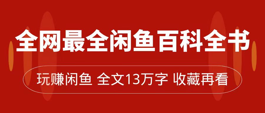 【副业项目7689期】全网最全闲鱼百科全书，全文13万字左右，带你玩赚闲鱼卖货，从0到月入过万-91集赚创业网
