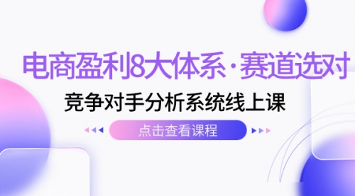 【副业项目7741期】电商盈利8大体系·赛道选对，竞争对手分析系统线上课（12节）-91集赚创业网