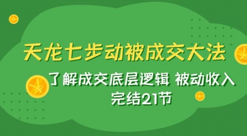 【副业项目8039期】天龙/七步动被成交大法：了解成交底层逻辑 被动收入 完结21节-91集赚创业网