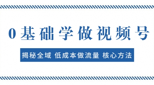 【副业项目8073期】0基础学做视频号：揭秘全域 低成本做流量 核心方法 快速出爆款 轻松变现-91集赚创业网