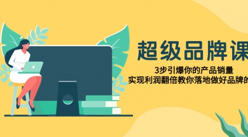 【副业项目8079期】超级/品牌课,3步引爆你的产品销量,实现利润翻倍教你落地做好品牌的课-91集赚创业网