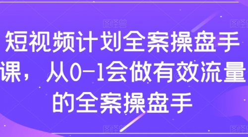 【副业项目8243期】短视频计划-全案操盘手课,从0-1会做有效流量的全案操盘手-91集赚创业网
