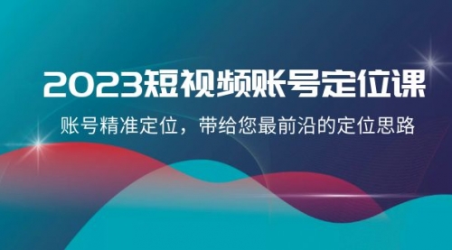 【副业项目8340期】2023短视频账号-定位课，账号精准定位，带给您最前沿的定位思路（21节课）-91集赚创业网