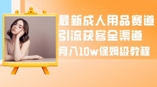 【副业项目8479期】最新成人用品赛道引流获客全渠道，月入10W保姆级-91集赚创业网